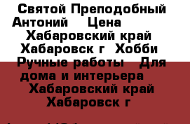 Святой Преподобный Антоний  › Цена ­ 1 500 - Хабаровский край, Хабаровск г. Хобби. Ручные работы » Для дома и интерьера   . Хабаровский край,Хабаровск г.